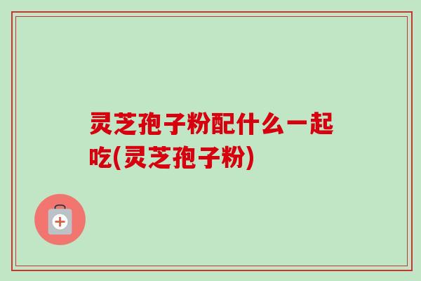 灵芝孢子粉配什么一起吃(灵芝孢子粉)-第1张图片-卓越灵芝孢子粉