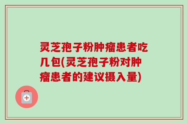 灵芝孢子粉肿瘤患者吃几包(灵芝孢子粉对肿瘤患者的建议摄入量)-第1张图片-卓越灵芝孢子粉