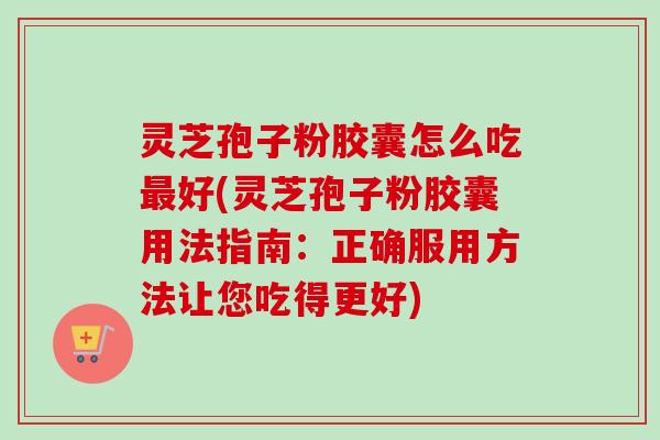 灵芝孢子粉胶囊怎么吃最好(灵芝孢子粉胶囊用法指南:正确服用方法让您吃得更好)-第1张图片-卓越灵芝孢子粉 灵芝孢子粉胶囊怎么吃最好(灵芝孢子粉胶囊用法指南:正确服用方法让您吃得更好)-第1张图片-卓越灵芝孢子粉