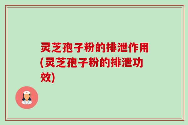 灵芝孢子粉的排泄作用(灵芝孢子粉的排泄功效)-第1张图片-卓越灵芝孢子粉 灵芝孢子粉的排泄作用(灵芝孢子粉的排泄功效)-第1张图片-卓越灵芝孢子粉