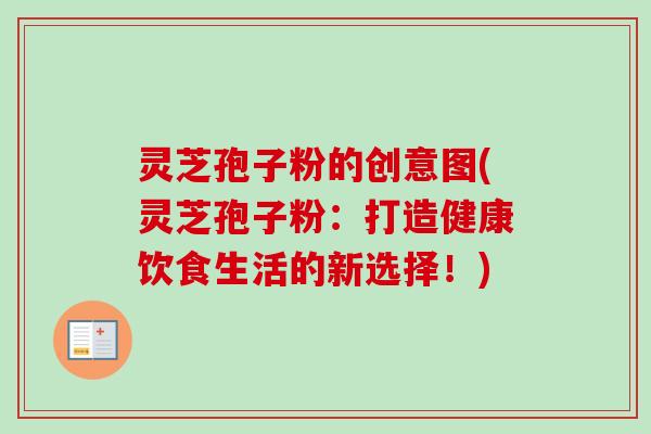 灵芝孢子粉的创意图(灵芝孢子粉：打造健康饮食生活的新选择！)-第1张图片-卓越灵芝孢子粉