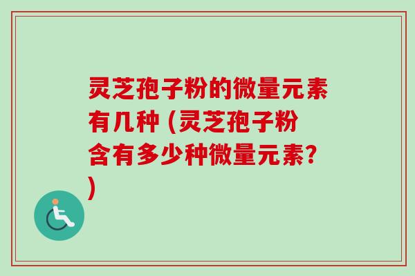 灵芝孢子粉的微量元素有几种 (灵芝孢子粉含有多少种微量元素?)-第1张图片-卓越灵芝孢子粉 灵芝孢子粉的微量元素有几种 (灵芝孢子粉含有多少种微量元素?)-第1张图片-卓越灵芝孢子粉
