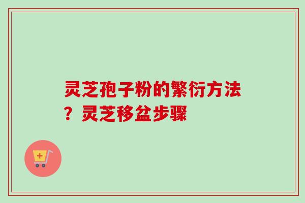 灵芝孢子粉的繁衍方法？灵芝移盆步骤-第1张图片-卓越灵芝孢子粉