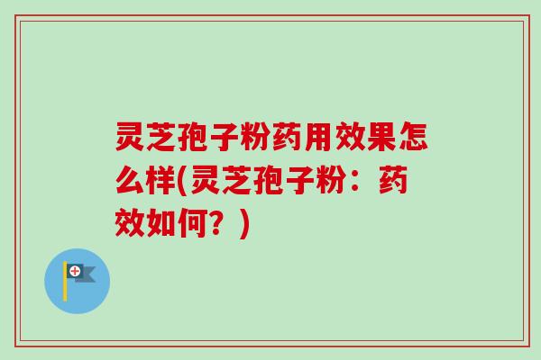 灵芝孢子粉药用效果怎么样(灵芝孢子粉：药效如何？)-第1张图片-卓越灵芝孢子粉
