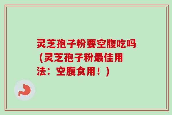 灵芝孢子粉要空腹吃吗 (灵芝孢子粉最佳用法:空腹食用!)-第1张图片-卓越灵芝孢子粉 灵芝孢子粉要空腹吃吗 (灵芝孢子粉最佳用法:空腹食用!)-第1张图片-卓越灵芝孢子粉