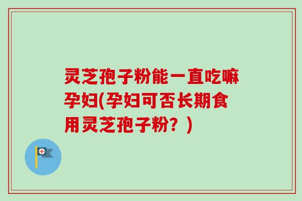 灵芝孢子粉能一直吃嘛孕妇(孕妇可否长期食用灵芝孢子粉？)-第1张图片-卓越灵芝孢子粉