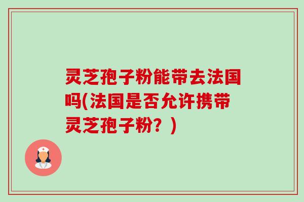 灵芝孢子粉能带去法国吗(法国是否允许携带灵芝孢子粉?)-第1张图片-卓越灵芝孢子粉 灵芝孢子粉能带去法国吗(法国是否允许携带灵芝孢子粉?)-第1张图片-卓越灵芝孢子粉