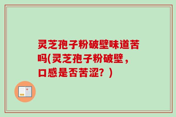 灵芝孢子粉破壁味道苦吗(灵芝孢子粉破壁，口感是否苦涩？)-第1张图片-卓越灵芝孢子粉