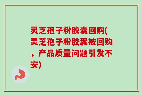 灵芝孢子粉胶囊回购(灵芝孢子粉胶囊被回购，产品质量问题引发不安)-第1张图片-卓越灵芝孢子粉
