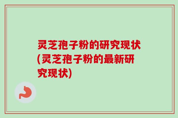 灵芝孢子粉的研究现状(灵芝孢子粉的最新研究现状)-第1张图片-卓越灵芝孢子粉 灵芝孢子粉的研究现状(灵芝孢子粉的最新研究现状)-第1张图片-卓越灵芝孢子粉