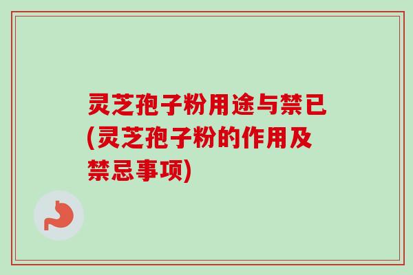 灵芝孢子粉用途与禁已(灵芝孢子粉的作用及禁忌事项)-第1张图片-卓越灵芝孢子粉