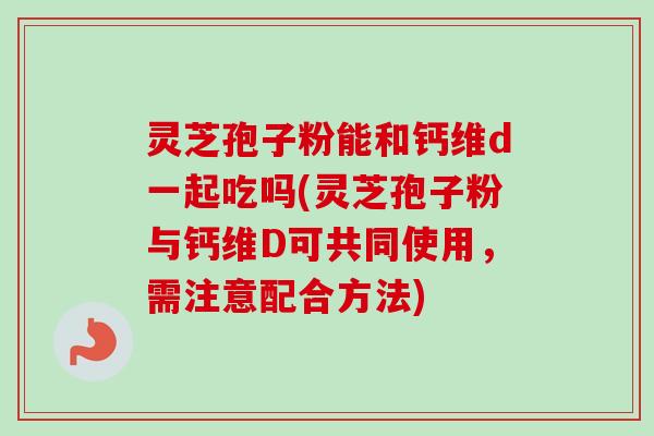灵芝孢子粉能和钙维d一起吃吗(灵芝孢子粉与钙维D可共同使用,需注意配合方法)-第1张图片-卓越灵芝孢子粉 灵芝孢子粉能和钙维d一起吃吗(灵芝孢子粉与钙维D可共同使用,需注意配合方法)-第1张图片-卓越灵芝孢子粉