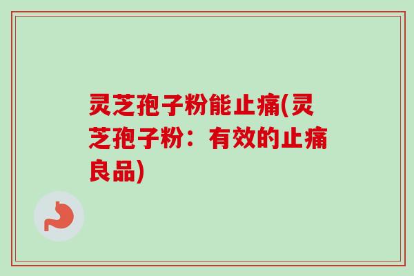 灵芝孢子粉能止痛(灵芝孢子粉：有效的止痛良品)-第1张图片-卓越灵芝孢子粉