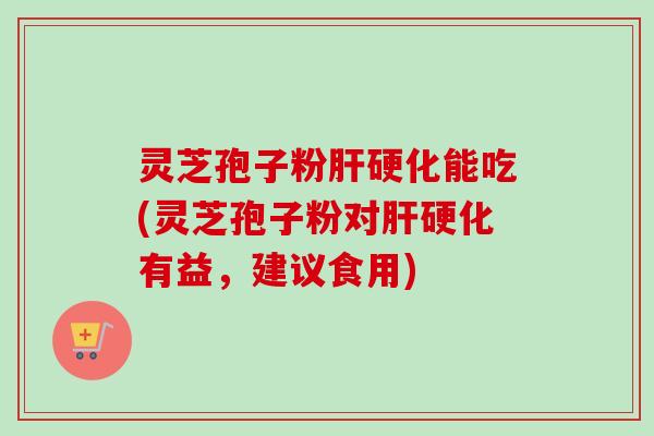 灵芝孢子粉肝硬化能吃(灵芝孢子粉对肝硬化有益,建议食用)-第1张图片-卓越灵芝孢子粉 灵芝孢子粉肝硬化能吃(灵芝孢子粉对肝硬化有益,建议食用)-第1张图片-卓越灵芝孢子粉