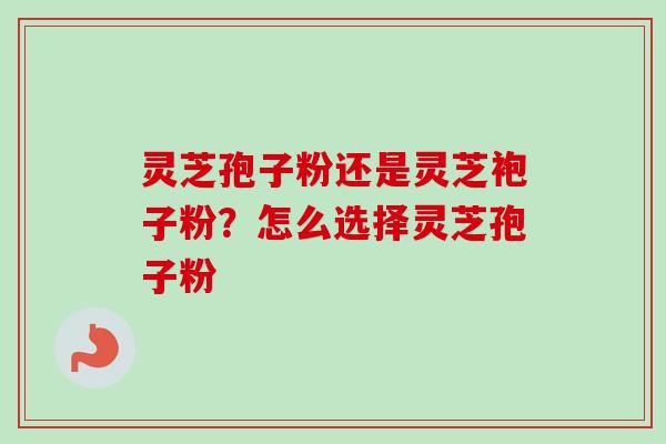 灵芝孢子粉还是灵芝袍子粉?怎么选择灵芝孢子粉-第1张图片-卓越灵芝孢子粉 灵芝孢子粉还是灵芝袍子粉?怎么选择灵芝孢子粉-第1张图片-卓越灵芝孢子粉