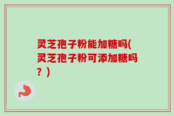 灵芝孢子粉能加糖吗(灵芝孢子粉可添加糖吗?)-第1张图片-卓越灵芝孢子粉 灵芝孢子粉能加糖吗(灵芝孢子粉可添加糖吗?)-第1张图片-卓越灵芝孢子粉