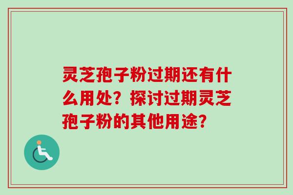 灵芝孢子粉过期还有什么用处？探讨过期灵芝孢子粉的其他用途？-第1张图片-卓越灵芝孢子粉