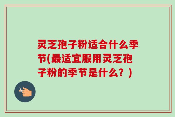 灵芝孢子粉适合什么季节(最适宜服用灵芝孢子粉的季节是什么?)-第1张图片-卓越灵芝孢子粉 灵芝孢子粉适合什么季节(最适宜服用灵芝孢子粉的季节是什么?)-第1张图片-卓越灵芝孢子粉