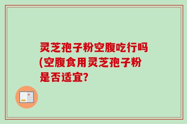 灵芝孢子粉空腹吃行吗(空腹食用灵芝孢子粉是否适宜？-第1张图片-卓越灵芝孢子粉