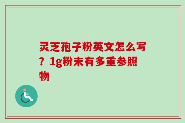 灵芝孢子粉英文怎么写?1g粉末有多重参照物-第1张图片-卓越灵芝孢子粉 灵芝孢子粉英文怎么写?1g粉末有多重参照物-第1张图片-卓越灵芝孢子粉