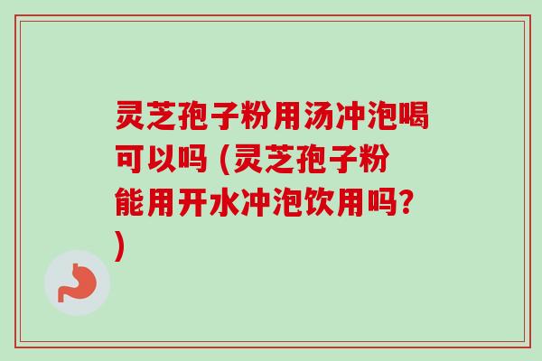 灵芝孢子粉用汤冲泡喝可以吗 (灵芝孢子粉能用开水冲泡饮用吗?)-第1张图片-卓越灵芝孢子粉 灵芝孢子粉用汤冲泡喝可以吗 (灵芝孢子粉能用开水冲泡饮用吗?)-第1张图片-卓越灵芝孢子粉