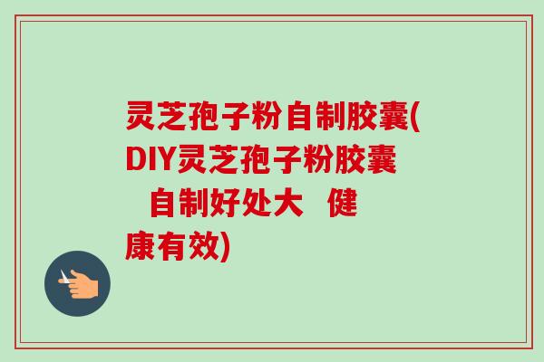 灵芝孢子粉自制胶囊(DIY灵芝孢子粉胶囊  自制好处大  健康有效)-第1张图片-卓越灵芝孢子粉