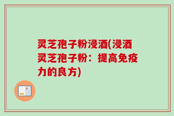 灵芝孢子粉浸酒(浸酒灵芝孢子粉:提高免疫力的良方)-第1张图片-卓越灵芝孢子粉 灵芝孢子粉浸酒(浸酒灵芝孢子粉:提高免疫力的良方)-第1张图片-卓越灵芝孢子粉
