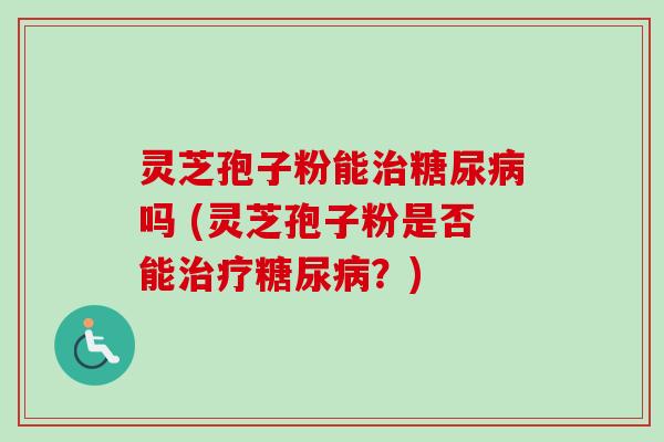 灵芝孢子粉能治糖尿病吗 (灵芝孢子粉是否能治疗糖尿病?)-第1张图片-卓越灵芝孢子粉 灵芝孢子粉能治糖尿病吗 (灵芝孢子粉是否能治疗糖尿病?)-第1张图片-卓越灵芝孢子粉