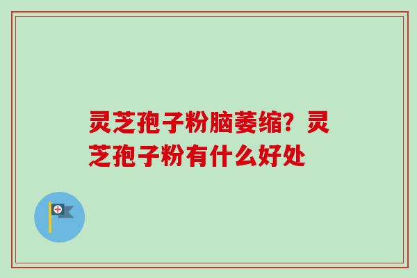 灵芝孢子粉脑萎缩？灵芝孢子粉有什么好处-第1张图片-卓越灵芝孢子粉