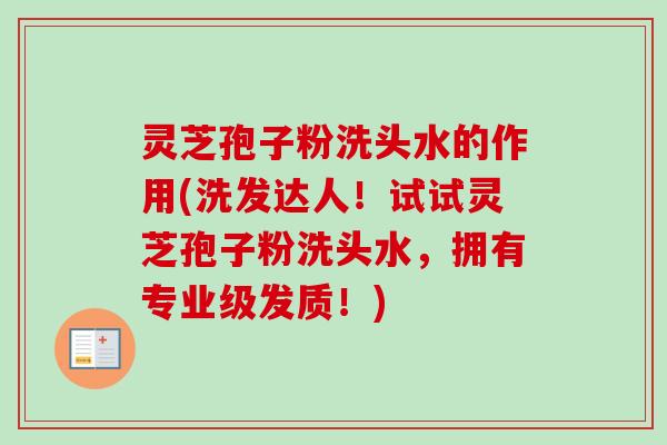 灵芝孢子粉洗头水的作用(洗发达人！试试灵芝孢子粉洗头水，拥有专业级发质！)-第1张图片-卓越灵芝孢子粉