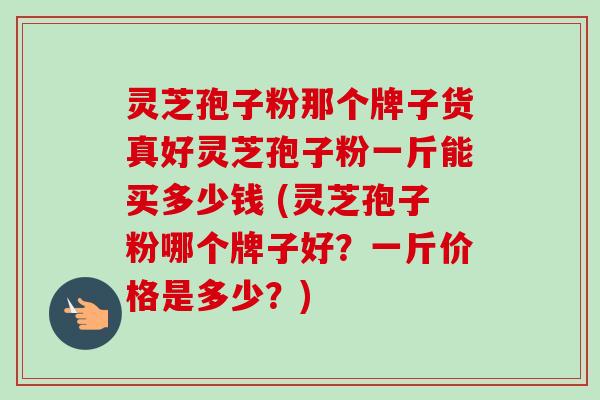 灵芝孢子粉那个牌子货真好灵芝孢子粉一斤能买多少钱 (灵芝孢子粉哪个牌子好?一斤价格是多少?)-第1张图片-卓越灵芝孢子粉 灵芝孢子粉那个牌子货真好灵芝孢子粉一斤能买多少钱 (灵芝孢子粉哪个牌子好?一斤价格是多少?)-第1张图片-卓越灵芝孢子粉