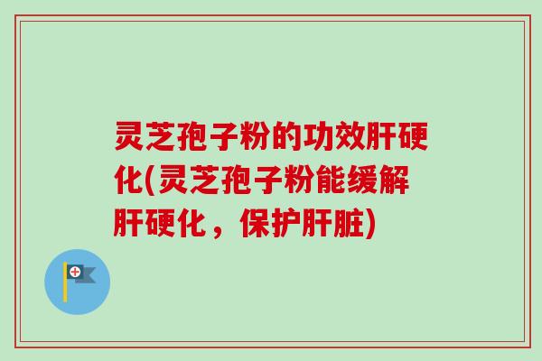灵芝孢子粉的功效肝硬化(灵芝孢子粉能缓解肝硬化,保护肝脏)-第1张图片-卓越灵芝孢子粉 灵芝孢子粉的功效肝硬化(灵芝孢子粉能缓解肝硬化,保护肝脏)-第1张图片-卓越灵芝孢子粉