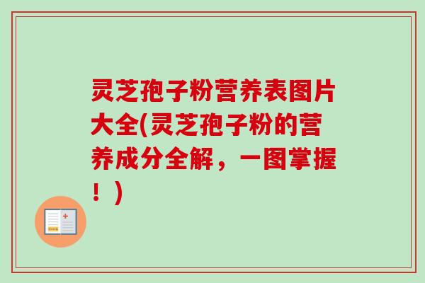 灵芝孢子粉营养表图片大全(灵芝孢子粉的营养成分全解，一图掌握！)-第1张图片-卓越灵芝孢子粉