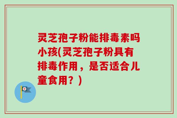 灵芝孢子粉能排毒素吗小孩(灵芝孢子粉具有排毒作用，是否适合儿童食用？)-第1张图片-卓越灵芝孢子粉