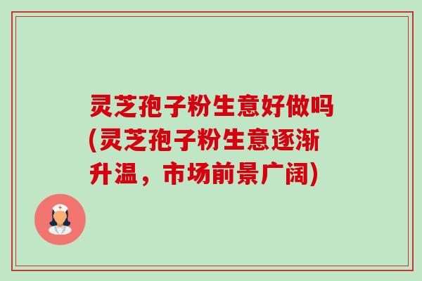 灵芝孢子粉生意好做吗(灵芝孢子粉生意逐渐升温,市场前景广阔)-第1张图片-卓越灵芝孢子粉 灵芝孢子粉生意好做吗(灵芝孢子粉生意逐渐升温,市场前景广阔)-第1张图片-卓越灵芝孢子粉