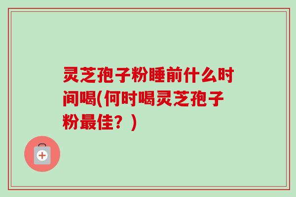 灵芝孢子粉睡前什么时间喝(何时喝灵芝孢子粉最佳?)-第1张图片-卓越灵芝孢子粉 灵芝孢子粉睡前什么时间喝(何时喝灵芝孢子粉最佳?)-第1张图片-卓越灵芝孢子粉