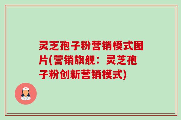 灵芝孢子粉营销模式图片(营销旗舰:灵芝孢子粉创新营销模式)-第1张图片-卓越灵芝孢子粉 灵芝孢子粉营销模式图片(营销旗舰:灵芝孢子粉创新营销模式)-第1张图片-卓越灵芝孢子粉