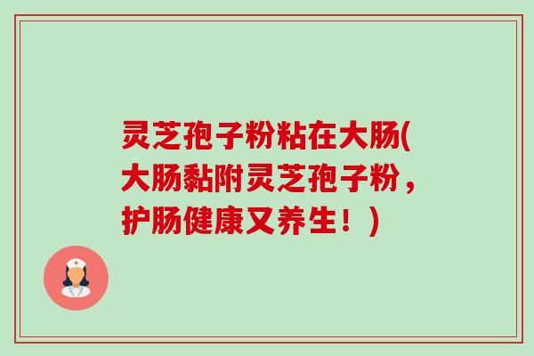 灵芝孢子粉粘在大肠(大肠黏附灵芝孢子粉,护肠健康又养生!)-第1张图片-卓越灵芝孢子粉 灵芝孢子粉粘在大肠(大肠黏附灵芝孢子粉,护肠健康又养生!)-第1张图片-卓越灵芝孢子粉