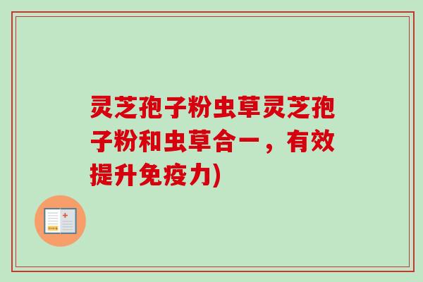灵芝孢子粉虫草灵芝孢子粉和虫草合一,有效提升免疫力)-第1张图片-卓越灵芝孢子粉 灵芝孢子粉虫草灵芝孢子粉和虫草合一,有效提升免疫力)-第1张图片-卓越灵芝孢子粉