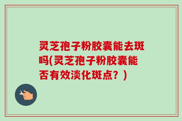灵芝孢子粉胶囊能去斑吗(灵芝孢子粉胶囊能否有效淡化斑点？)-第1张图片-卓越灵芝孢子粉