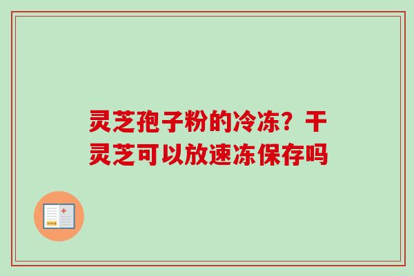 灵芝孢子粉的冷冻？干灵芝可以放速冻保存吗-第1张图片-卓越灵芝孢子粉
