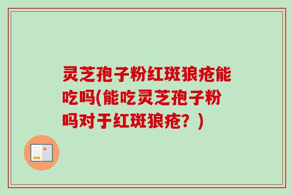 灵芝孢子粉红斑狼疮能吃吗(能吃灵芝孢子粉吗对于红斑狼疮？)-第1张图片-卓越灵芝孢子粉