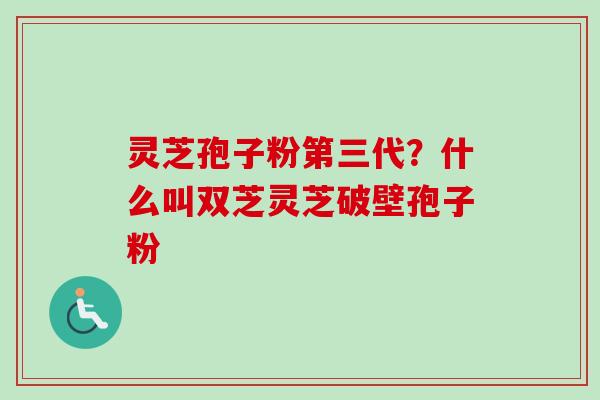 灵芝孢子粉第三代?什么叫双芝灵芝破壁孢子粉-第1张图片-卓越灵芝孢子粉 灵芝孢子粉第三代?什么叫双芝灵芝破壁孢子粉-第1张图片-卓越灵芝孢子粉