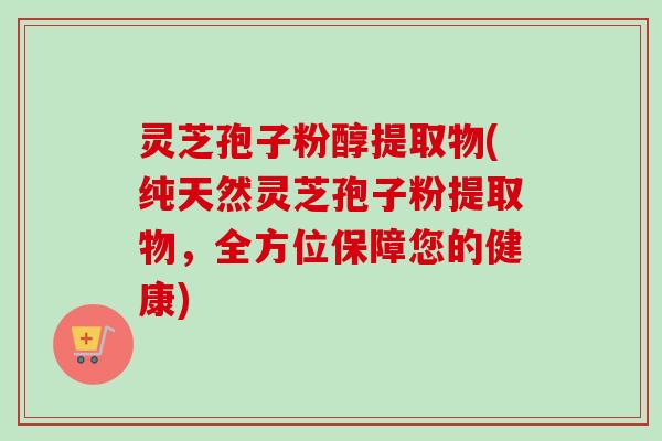 灵芝孢子粉醇提取物(纯天然灵芝孢子粉提取物，全方位保障您的健康)-第1张图片-卓越灵芝孢子粉