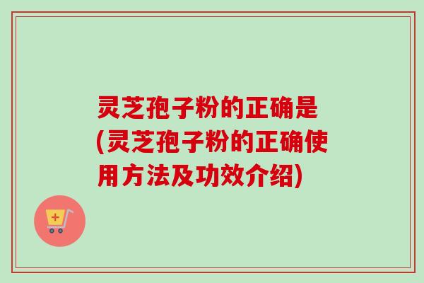 灵芝孢子粉的正确是 (灵芝孢子粉的正确使用方法及功效介绍)-第1张图片-卓越灵芝孢子粉 灵芝孢子粉的正确是 (灵芝孢子粉的正确使用方法及功效介绍)-第1张图片-卓越灵芝孢子粉