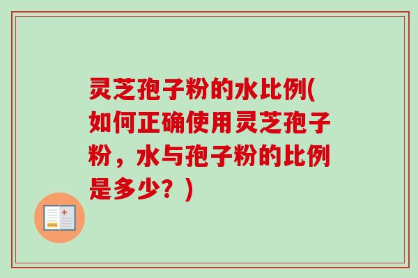灵芝孢子粉的水比例(如何正确使用灵芝孢子粉，水与孢子粉的比例是多少？)-第1张图片-卓越灵芝孢子粉