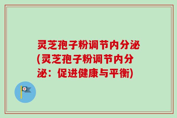 灵芝孢子粉调节内分泌(灵芝孢子粉调节内分泌：促进健康与平衡)-第1张图片-卓越灵芝孢子粉