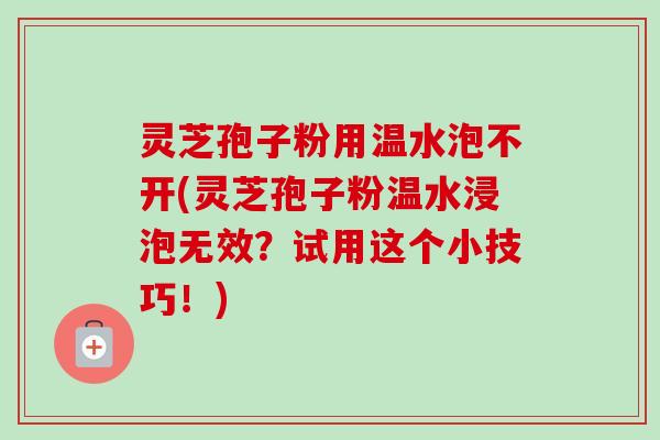 灵芝孢子粉用温水泡不开(灵芝孢子粉温水浸泡无效?试用这个小技巧!)-第1张图片-卓越灵芝孢子粉 灵芝孢子粉用温水泡不开(灵芝孢子粉温水浸泡无效?试用这个小技巧!)-第1张图片-卓越灵芝孢子粉
