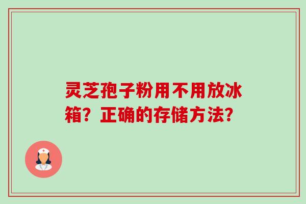 灵芝孢子粉用不用放冰箱？正确的存储方法？-第1张图片-卓越灵芝孢子粉