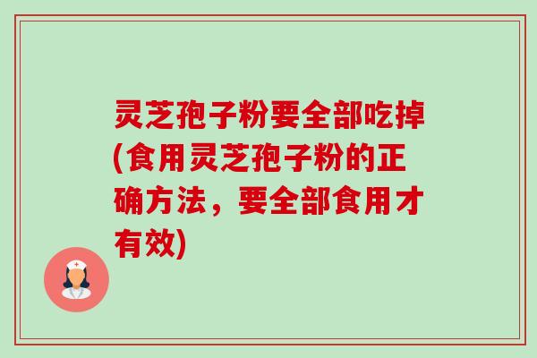 灵芝孢子粉要全部吃掉(食用灵芝孢子粉的正确方法,要全部食用才有效)-第1张图片-卓越灵芝孢子粉 灵芝孢子粉要全部吃掉(食用灵芝孢子粉的正确方法,要全部食用才有效)-第1张图片-卓越灵芝孢子粉